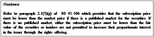 Zone de Texte: Guidance

Refer to paragraph 2.1(3)(g) of  NI 45-106 which provides that the subscription price must be lower than the market price if there is a published market for the securities. If there is no published market, either the subscription price must be lower than the fair value of the securities or insiders are not permitted to increase their proportionate interest in the issuer through the rights offering. 
