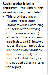 Revising what is being certified to “true and, to the extent required, complete”
•	This provides a more fulsome certification standard while addressing concerns with certifying completeness when: 1) not all parts of the report are applicable, and 2) in some cases, filers can only select one option when multiple options may apply and there is limited ability to include additional notes in the report.
