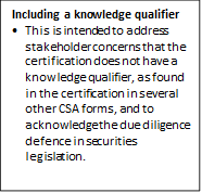 Including a knowledge qualifier 
•	This is intended to address stakeholder concerns that the certification does not have a knowledge qualifier, as found in the certification in several other CSA forms, and to acknowledge the due diligence defence in securities legislation.

