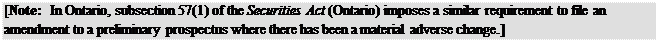 Zone de Texte: [Note: In Ontario, subsection 57(1) of the Securities Act (Ontario) imposes a similar requirement to file an amendment to a preliminary prospectus where there has been a material adverse change.]