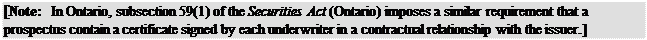 Zone de Texte: [Note: In Ontario, subsection 59(1) of the Securities Act (Ontario) imposes a similar requirement that a prospectus contain a certificate signed by each underwriter in a contractual relationship with the issuer.]