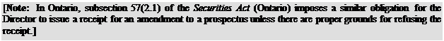 Zone de Texte: [Note: In Ontario, subsection 57(2.1) of the Securities Act (Ontario) imposes a similar obligation for the Director to issue a receipt for an amendment to a prospectus unless there are proper grounds for refusing the receipt.]