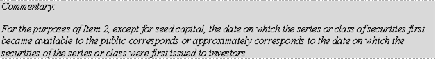 Commentary:

For the purposes of Item 2, except for seed capital, the date on which the series or class of securities first became available to the public corresponds or approximately corresponds to the date on which the securities of the series or class were first issued to investors.
