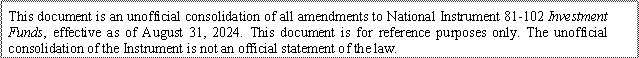 This document is an unofficial consolidation of all amendments to National Instrument 81-102 Investment Funds, effective as of August 31, 2024. This document is for reference purposes only. The unofficial consolidation of the Instrument is not an official statement of the law.