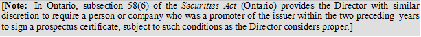 [Note: In Ontario, subsection 58(6) of the Securities Act (Ontario) provides the Director with similar discretion to require a person or company who was a promoter of the issuer within the two preceding years to sign a prospectus certificate, subject to such conditions as the Director considers proper.]