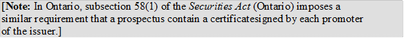 [Note: In Ontario, subsection 58(1) of the Securities Act (Ontario) imposes a similar requirement that a prospectus contain a certificate signed by each promoter of the issuer.]