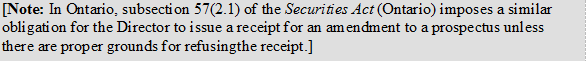 [Note: In Ontario, subsection 57(2.1) of the Securities Act (Ontario) imposes a similar obligation for the Director to issue a receipt for an amendment to a prospectus unless there are proper grounds for refusing the receipt.]