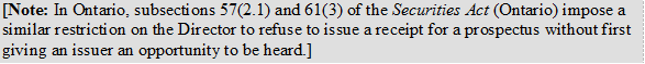 [Note: In Ontario, subsections 57(2.1) and 61(3) of the Securities Act (Ontario) impose a similar restriction on the Director to refuse to issue a receipt for a prospectus without first giving an issuer an opportunity to be  heard.]