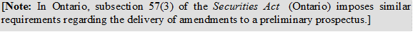 [Note: In Ontario, subsection 57(3) of the Securities Act (Ontario) imposes similar requirements regarding the delivery of amendments to a preliminary prospectus.]