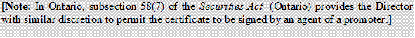 [Note: In Ontario, subsection 58(7) of the Securities Act (Ontario) provides the Director with similar discretion to permit the certificate to be signed by an agent of a promoter.]