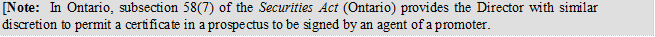 [Note: In Ontario, subsection 58(7) of the Securities Act (Ontario) provides the Director with similar discretion to permit a certificate in a prospectus to be signed by an agent of a promoter.