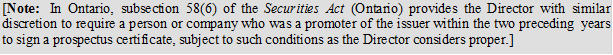 [Note: In Ontario, subsection 58(6) of the Securities Act (Ontario) provides the Director with similar discretion to require a person or company who was a promoter of the issuer within the two preceding years to sign a prospectus certificate, subject to such conditions as the Director considers proper.]