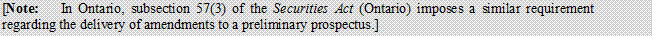 [Note:	In Ontario, subsection 57(3) of the Securities Act (Ontario) imposes a similar requirement regarding the delivery of amendments to a preliminary prospectus.]