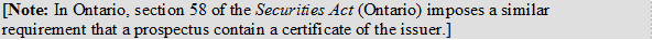 [Note: In Ontario, section 58 of the Securities Act (Ontario) imposes a similar requirement that a prospectus contain a certificate of the issuer.]
